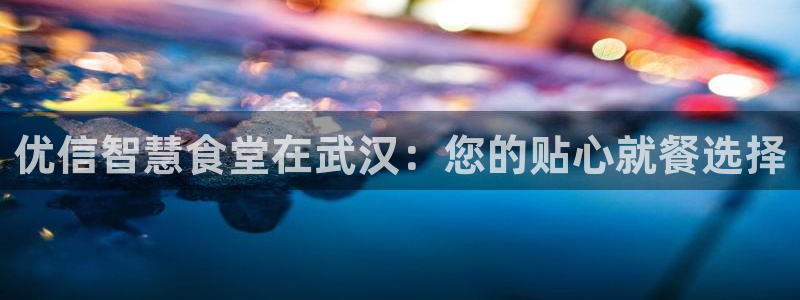尊龙官方身高：优信智慧食堂在武汉：您的贴心就餐选择